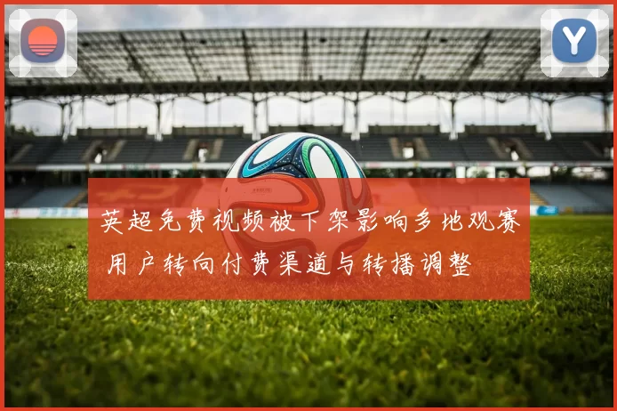 英超免费视频被下架影响多地观赛 用户转向付费渠道与转播调整