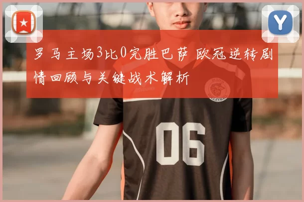 罗马主场3比0完胜巴萨 欧冠逆转剧情回顾与关键战术解析