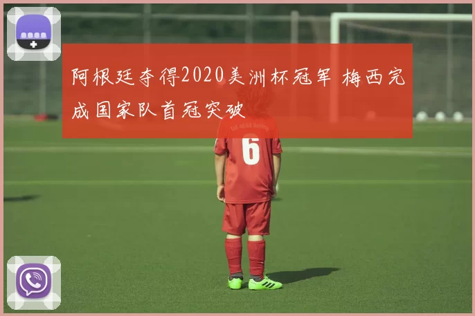 阿根廷夺得2020美洲杯冠军 梅西完成国家队首冠突破