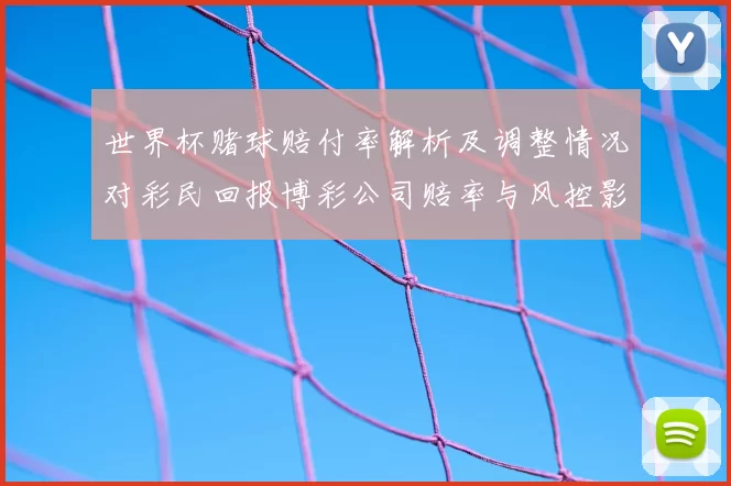 世界杯赌球赔付率解析及调整情况对彩民回报博彩公司赔率与风控影响