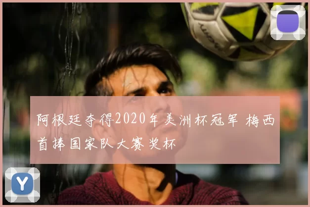 阿根廷夺得2020年美洲杯冠军 梅西首捧国家队大赛奖杯