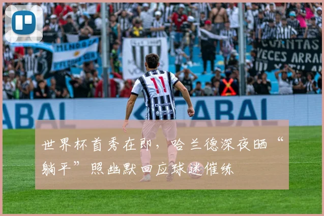 世界杯首秀在即，哈兰德深夜晒“躺平”照幽默回应球迷催练