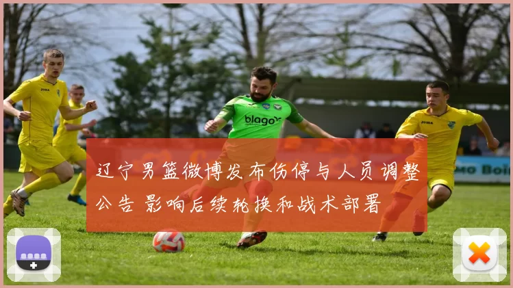 辽宁男篮微博发布伤停与人员调整公告 影响后续轮换和战术部署