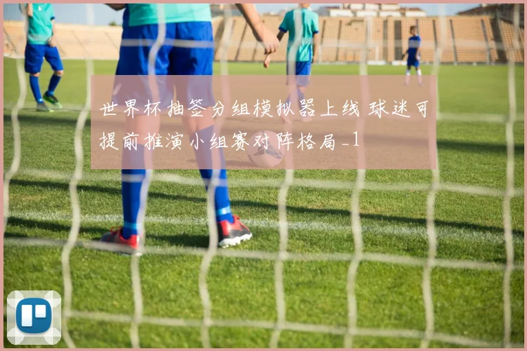 世界杯抽签分组模拟器上线 球迷可提前推演小组赛对阵格局_1