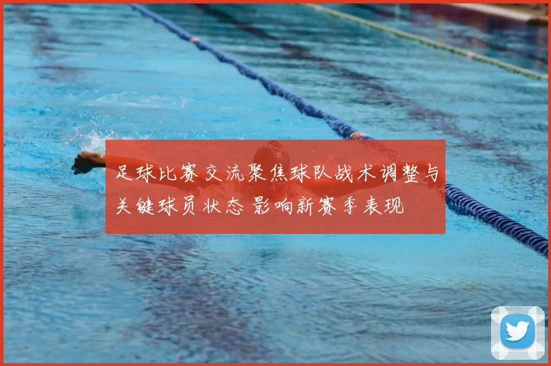 足球比赛交流聚焦球队战术调整与关键球员状态 影响新赛季表现