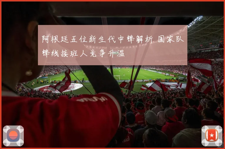 阿根廷五位新生代中锋解析 国家队锋线接班人竞争升温