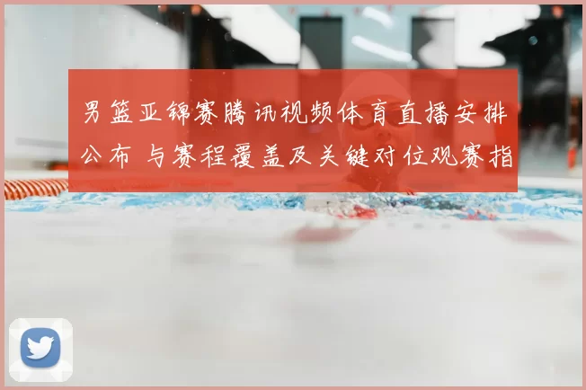 男篮亚锦赛腾讯视频体育直播安排公布 与赛程覆盖及关键对位观赛指南