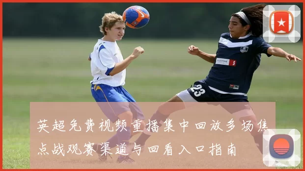 英超免费视频重播集中回放多场焦点战观赛渠道与回看入口指南