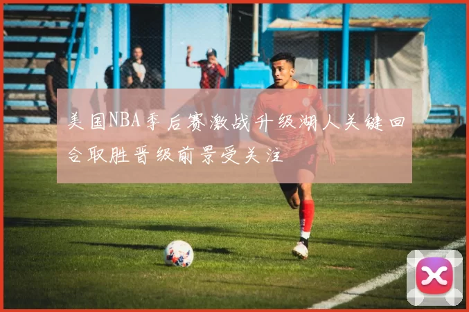 美国NBA季后赛激战升级湖人关键回合取胜晋级前景受关注