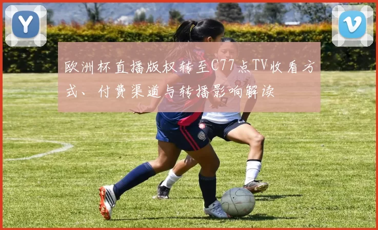 欧洲杯直播版权转至C77点TV收看方式、付费渠道与转播影响解读