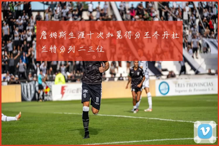 詹姆斯生涯十次加冕得分王乔丹杜兰特分列二三位