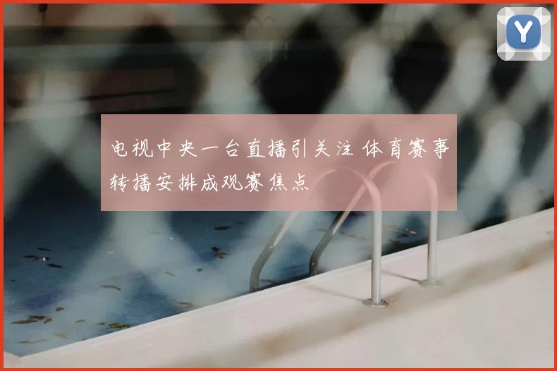电视中央一台直播引关注 体育赛事转播安排成观赛焦点